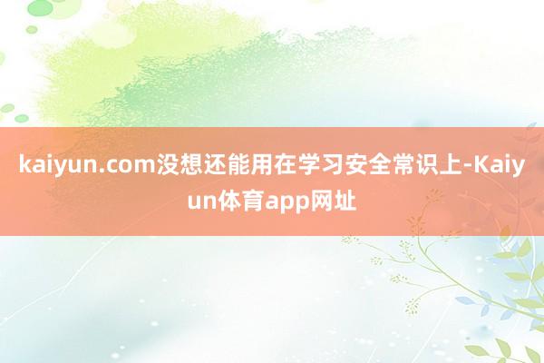 kaiyun.com没想还能用在学习安全常识上-Kaiyun体育app网址