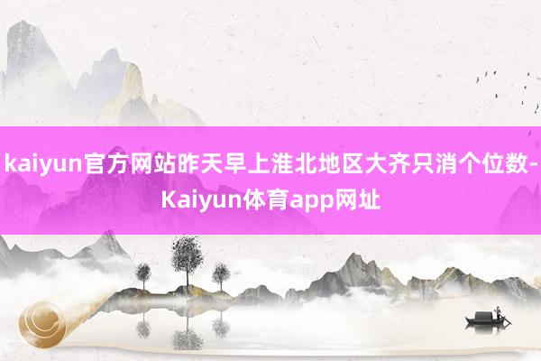 kaiyun官方网站昨天早上淮北地区大齐只消个位数-Kaiyun体育app网址