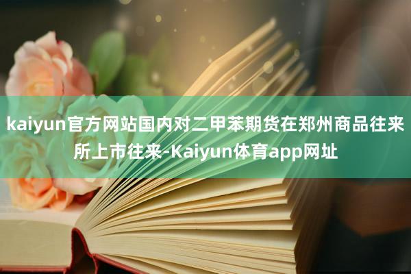 kaiyun官方网站国内对二甲苯期货在郑州商品往来所上市往来-Kaiyun体育app网址