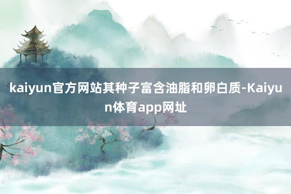 kaiyun官方网站其种子富含油脂和卵白质-Kaiyun体育app网址