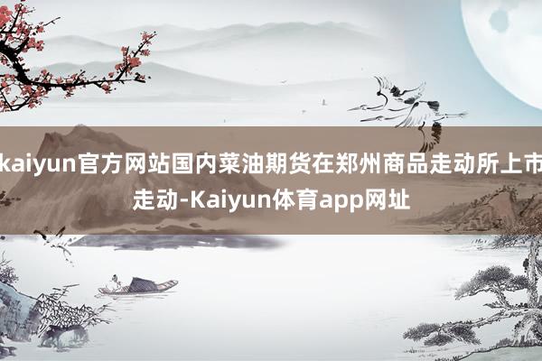 kaiyun官方网站国内菜油期货在郑州商品走动所上市走动-Kaiyun体育app网址