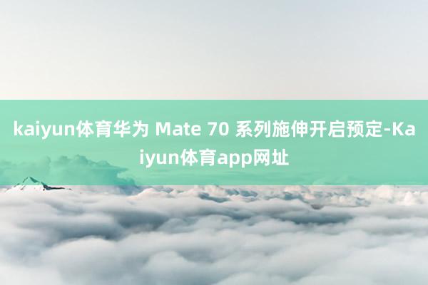 kaiyun体育华为 Mate 70 系列施伸开启预定-Kaiyun体育app网址