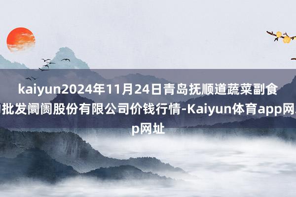 kaiyun2024年11月24日青岛抚顺道蔬菜副食物批发阛阓股份有限公司价钱行情-Kaiyun体育app网址