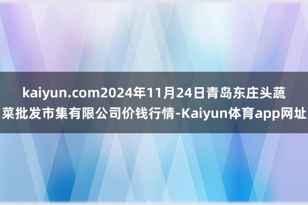 kaiyun.com2024年11月24日青岛东庄头蔬菜批发市集有限公司价钱行情-Kaiyun体育app网址