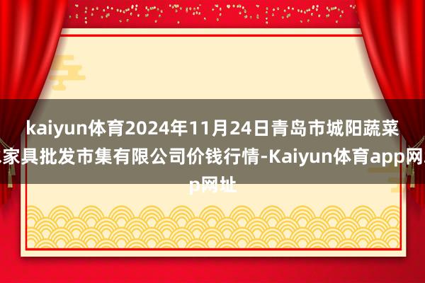 kaiyun体育2024年11月24日青岛市城阳蔬菜水家具批发市集有限公司价钱行情-Kaiyun体育app网址