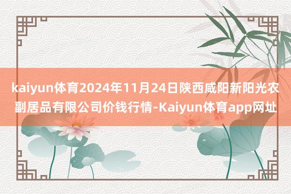 kaiyun体育2024年11月24日陕西咸阳新阳光农副居品有限公司价钱行情-Kaiyun体育app网址