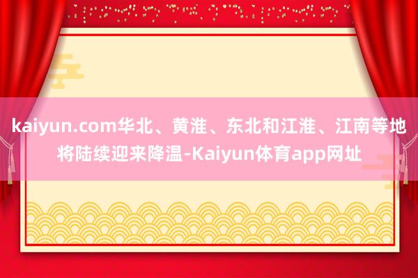 kaiyun.com华北、黄淮、东北和江淮、江南等地将陆续迎来降温-Kaiyun体育app网址