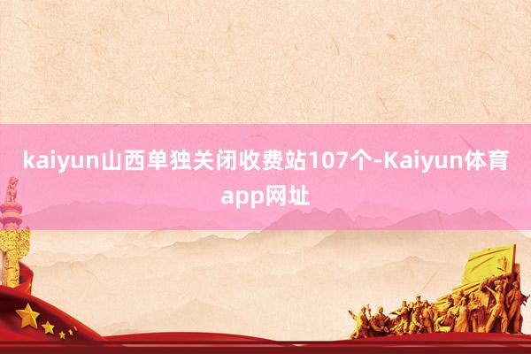 kaiyun山西单独关闭收费站107个-Kaiyun体育app网址