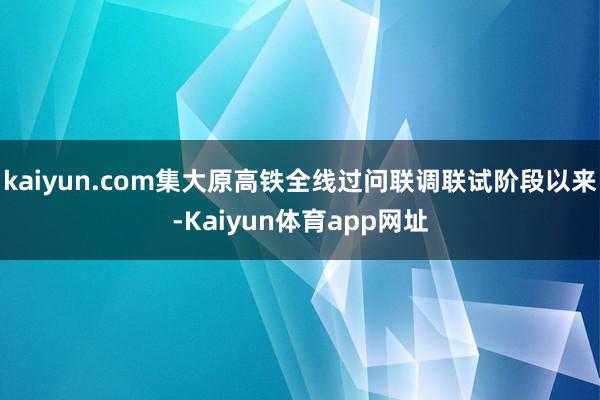 kaiyun.com集大原高铁全线过问联调联试阶段以来-Kaiyun体育app网址