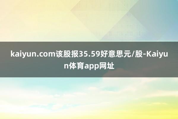 kaiyun.com该股报35.59好意思元/股-Kaiyun体育app网址