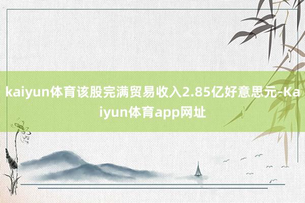 kaiyun体育该股完满贸易收入2.85亿好意思元-Kaiyun体育app网址