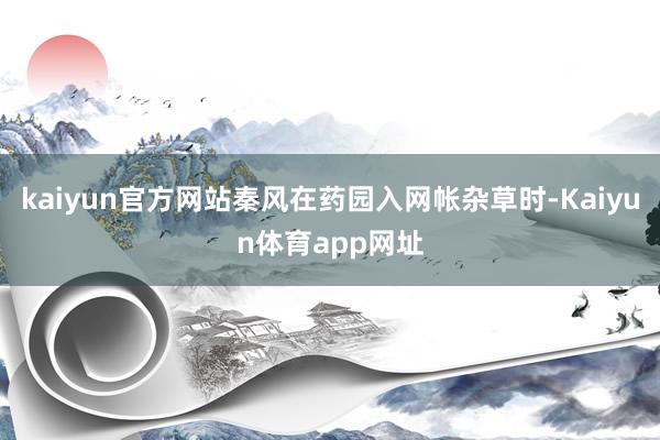 kaiyun官方网站秦风在药园入网帐杂草时-Kaiyun体育app网址