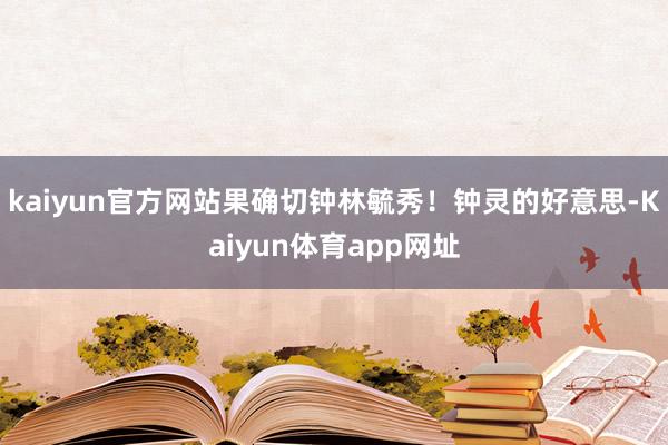 kaiyun官方网站果确切钟林毓秀！钟灵的好意思-Kaiyun体育app网址