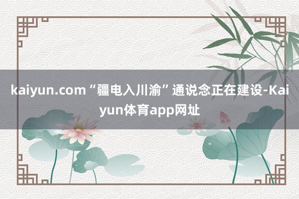 kaiyun.com“疆电入川渝”通说念正在建设-Kaiyun体育app网址