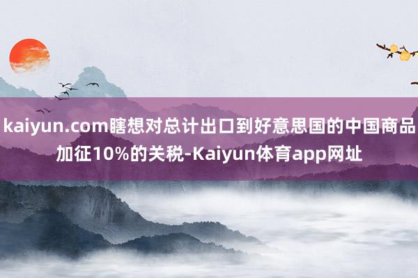 kaiyun.com瞎想对总计出口到好意思国的中国商品加征10%的关税-Kaiyun体育app网址