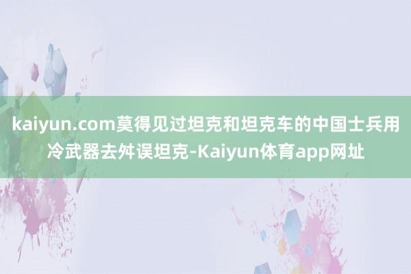 kaiyun.com莫得见过坦克和坦克车的中国士兵用冷武器去舛误坦克-Kaiyun体育app网址