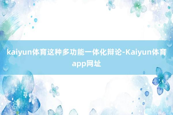 kaiyun体育这种多功能一体化辩论-Kaiyun体育app网址