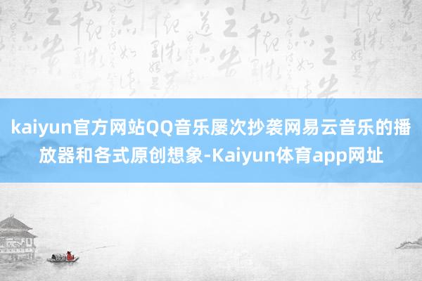 kaiyun官方网站QQ音乐屡次抄袭网易云音乐的播放器和各式原创想象-Kaiyun体育app网址