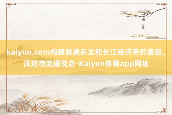 kaiyun.com构建联通东北和长江经济带的高效、浅近物流通说念-Kaiyun体育app网址