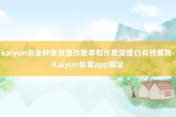 kaiyun农业种质资源诈欺率和诈欺深度仍有待熏陶-Kaiyun体育app网址