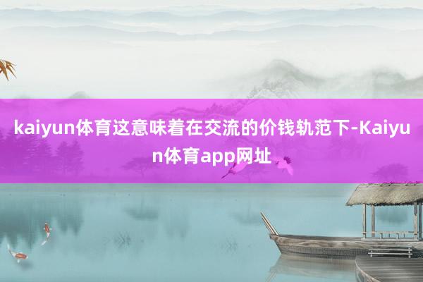 kaiyun体育这意味着在交流的价钱轨范下-Kaiyun体育app网址