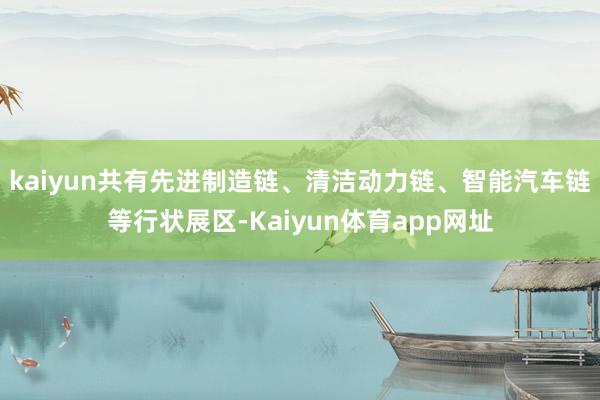 kaiyun共有先进制造链、清洁动力链、智能汽车链等行状展区-Kaiyun体育app网址