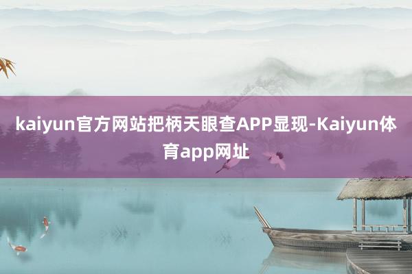 kaiyun官方网站把柄天眼查APP显现-Kaiyun体育app网址