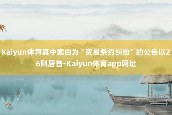 kaiyun体育其中案由为“贸易条约纠纷”的公告以26则居首-Kaiyun体育app网址