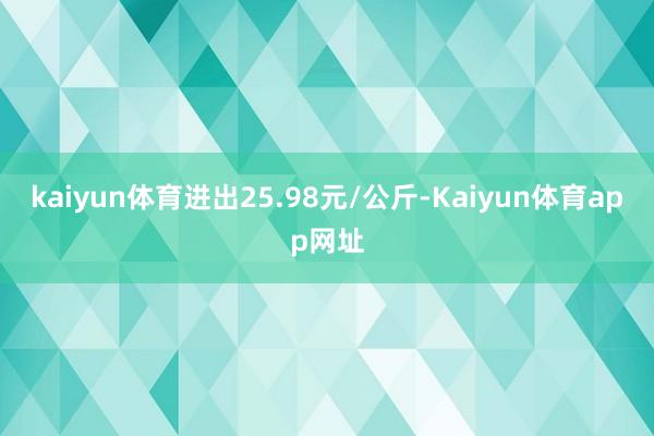 kaiyun体育进出25.98元/公斤-Kaiyun体育app网址