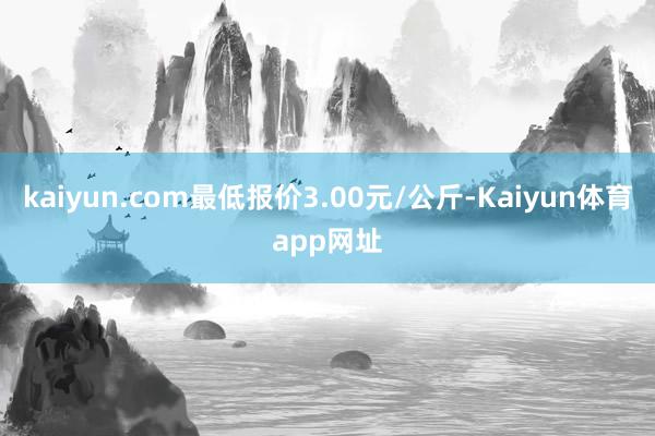 kaiyun.com最低报价3.00元/公斤-Kaiyun体育app网址