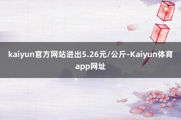 kaiyun官方网站进出5.26元/公斤-Kaiyun体育app网址