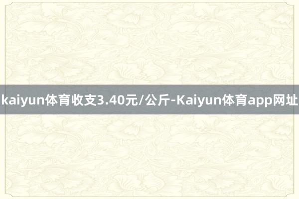 kaiyun体育收支3.40元/公斤-Kaiyun体育app网址