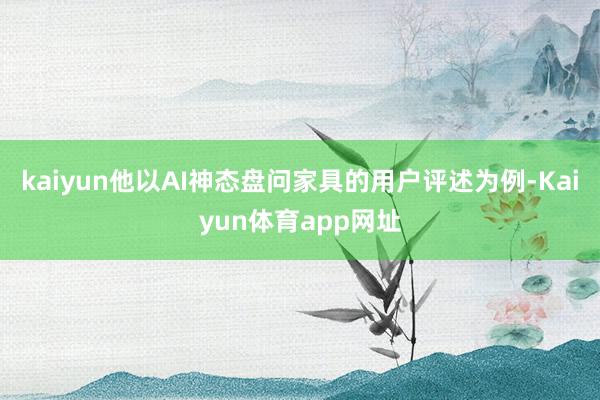 kaiyun他以AI神态盘问家具的用户评述为例-Kaiyun体育app网址