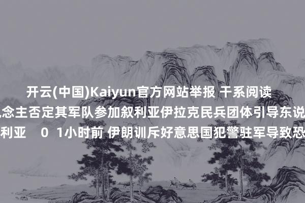 开云(中国)Kaiyun官方网站举报 干系阅读      伊拉克民兵团体引导东说念主否定其军队参加叙利亚伊拉克民兵团体引导东说念主否定其军队参加叙利亚    0  1小时前 伊朗训斥好意思国犯警驻军导致恐怖方针在叙利亚扩张伊朗训斥好意思国犯警驻军导致恐怖方针在叙利亚扩张    0  4小时前 叙军方称与俄协作空袭反政府武装基地叙军方称与俄协作空袭反政府武装基地    0  昨天 22:23 佩斯科