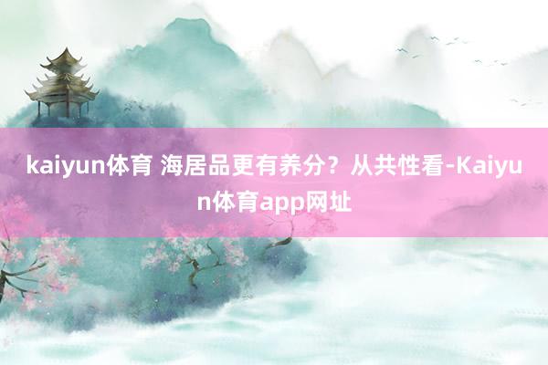 kaiyun体育 海居品更有养分？　　从共性看-Kaiyun体育app网址