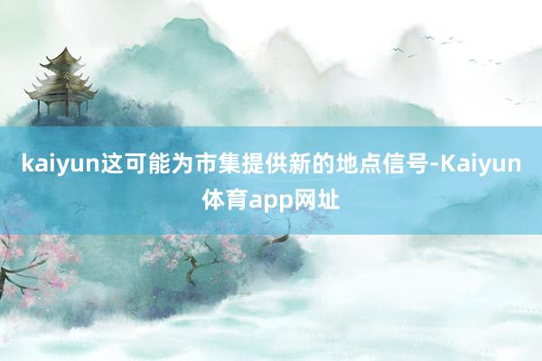 kaiyun这可能为市集提供新的地点信号-Kaiyun体育app网址