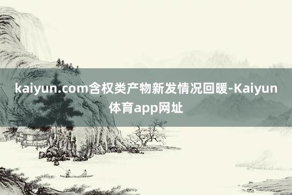 kaiyun.com含权类产物新发情况回暖-Kaiyun体育app网址