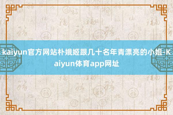 kaiyun官方网站朴娥姬跟几十名年青漂亮的小姐-Kaiyun体育app网址