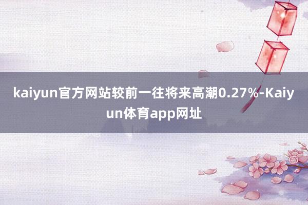 kaiyun官方网站较前一往将来高潮0.27%-Kaiyun体育app网址