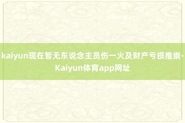 kaiyun现在暂无东说念主员伤一火及财产亏损推崇-Kaiyun体育app网址