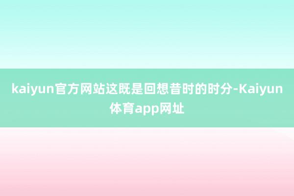 kaiyun官方网站这既是回想昔时的时分-Kaiyun体育app网址