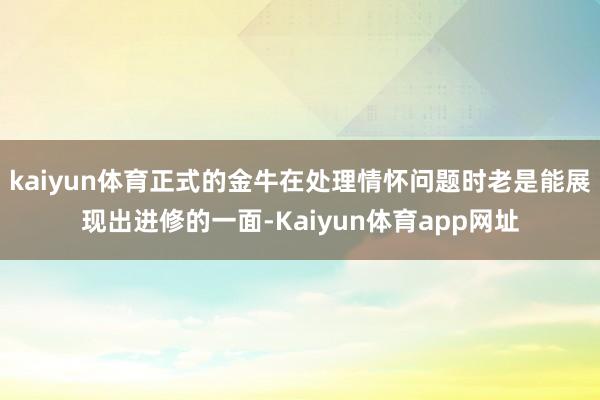 kaiyun体育正式的金牛在处理情怀问题时老是能展现出进修的一面-Kaiyun体育app网址