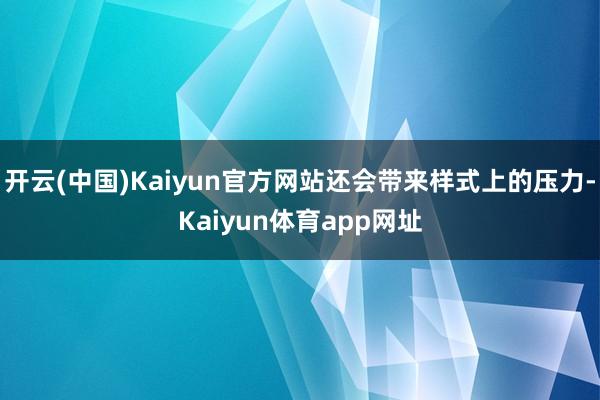 开云(中国)Kaiyun官方网站还会带来样式上的压力-Kaiyun体育app网址