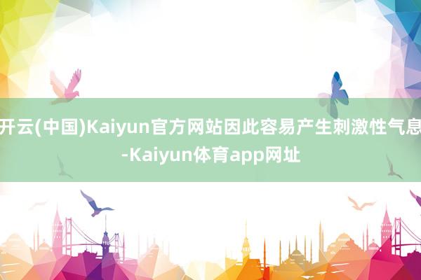 开云(中国)Kaiyun官方网站因此容易产生刺激性气息-Kaiyun体育app网址