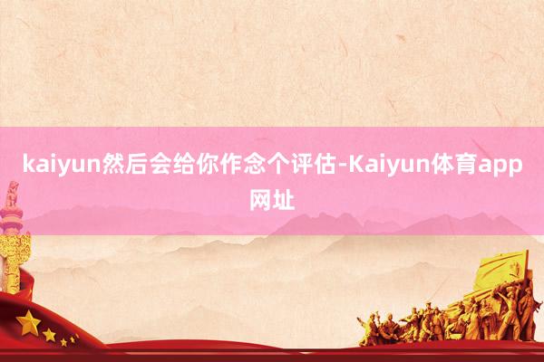 kaiyun然后会给你作念个评估-Kaiyun体育app网址