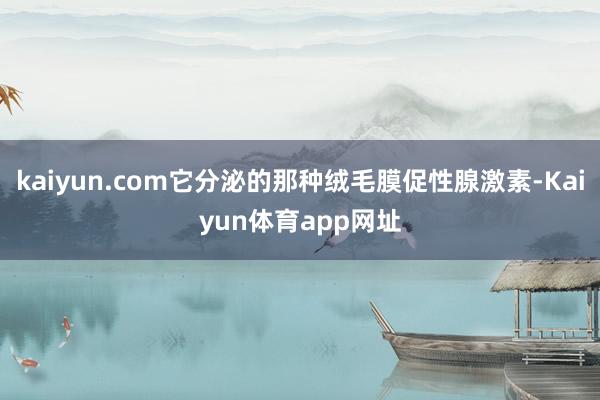 kaiyun.com它分泌的那种绒毛膜促性腺激素-Kaiyun体育app网址