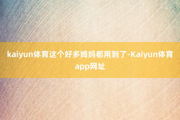 kaiyun体育这个好多姆妈都用到了-Kaiyun体育app网址