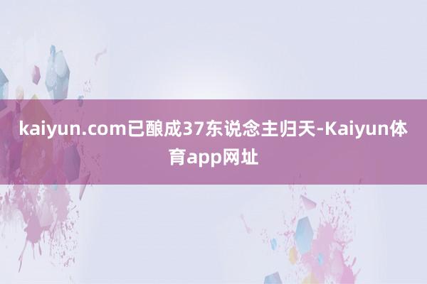 kaiyun.com已酿成37东说念主归天-Kaiyun体育app网址