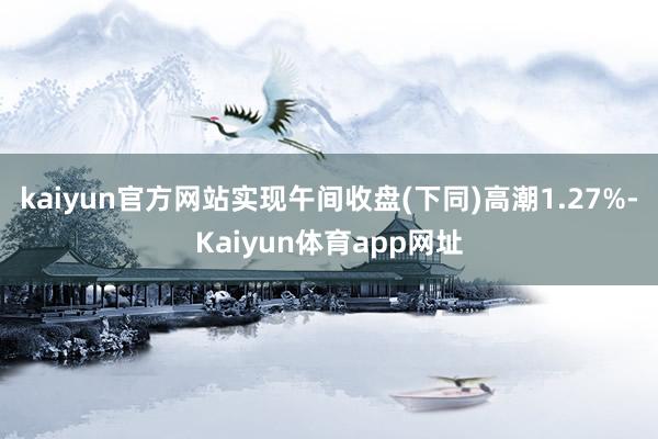 kaiyun官方网站实现午间收盘(下同)高潮1.27%-Kaiyun体育app网址