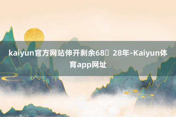 kaiyun官方网站伸开剩余6828年-Kaiyun体育app网址